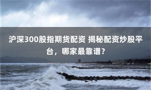 沪深300股指期货配资 揭秘配资炒股平台，哪家最靠谱？