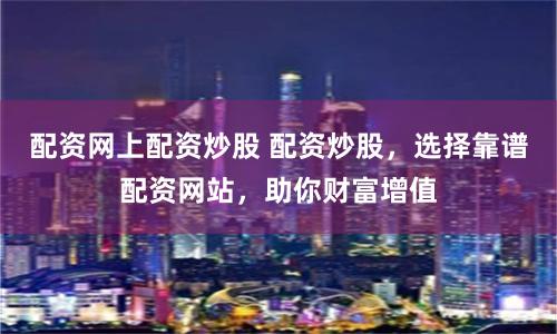 配资网上配资炒股 配资炒股，选择靠谱配资网站，助你财富增值