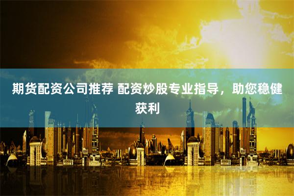 期货配资公司推荐 配资炒股专业指导，助您稳健获利
