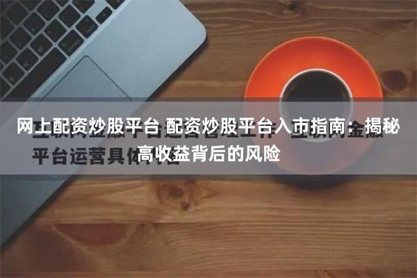 网上配资炒股平台 配资炒股平台入市指南：揭秘高收益背后的风险