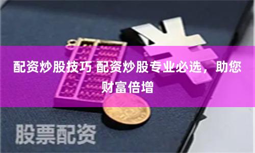 配资炒股技巧 配资炒股专业必选，助您财富倍增