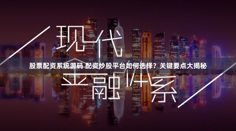 股票配资系统源码 配资炒股平台如何选择？关键要点大揭秘