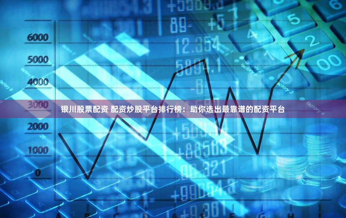 银川股票配资 配资炒股平台排行榜：助你选出最靠谱的配资平台