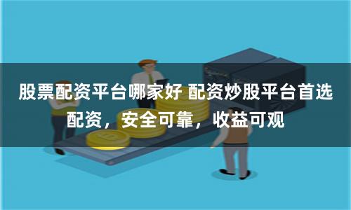 股票配资平台哪家好 配资炒股平台首选配资，安全可靠，收益可观