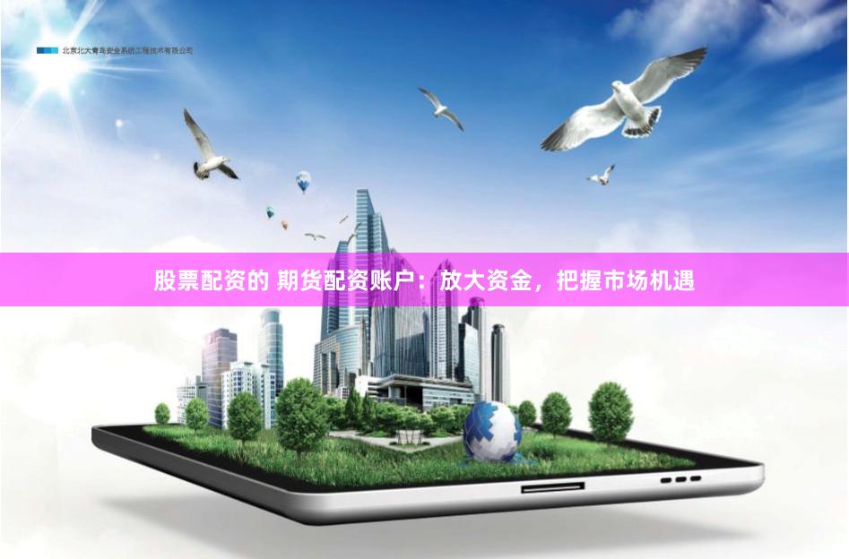 股票配资的 期货配资账户：放大资金，把握市场机遇