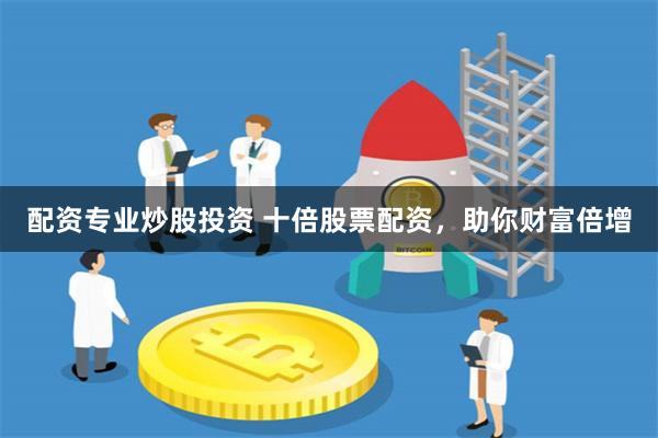 配资专业炒股投资 十倍股票配资，助你财富倍增