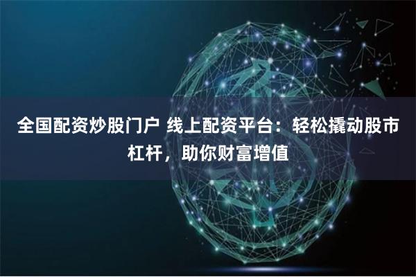 全国配资炒股门户 线上配资平台：轻松撬动股市杠杆，助你财富增值