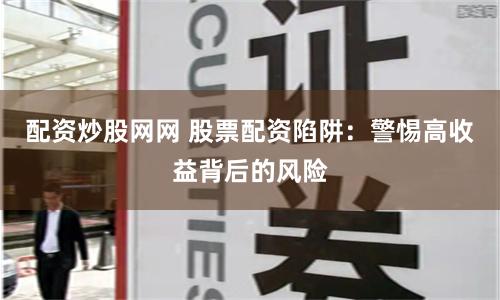 配资炒股网网 股票配资陷阱：警惕高收益背后的风险