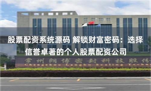 股票配资系统源码 解锁财富密码：选择信誉卓著的个人股票配资公司