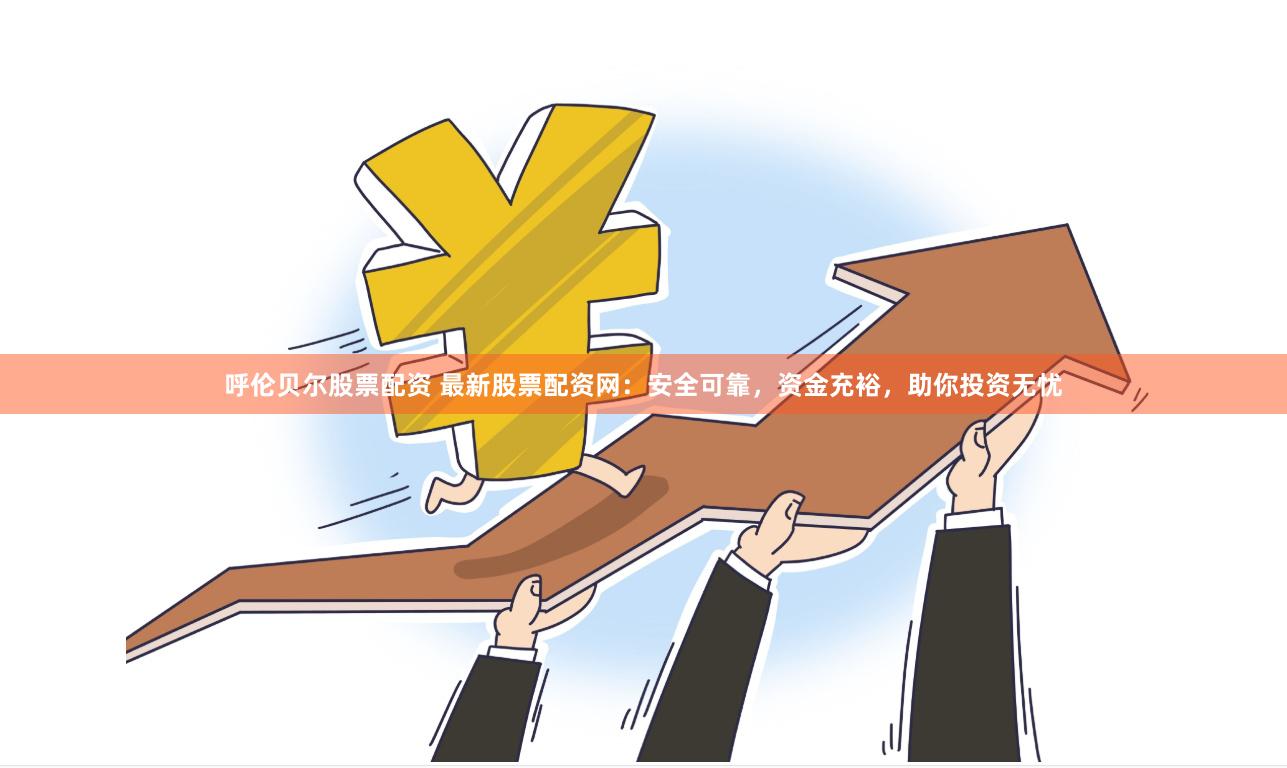 呼伦贝尔股票配资 最新股票配资网：安全可靠，资金充裕，助你投资无忧