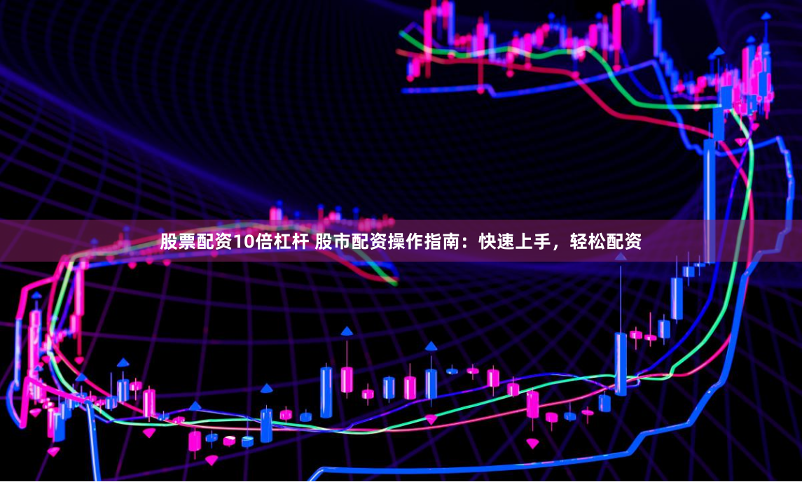 股票配资10倍杠杆 股市配资操作指南：快速上手，轻松配资