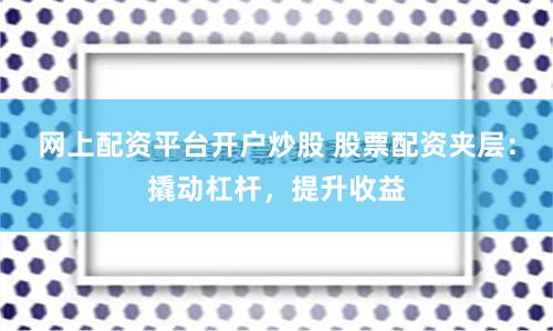 网上配资平台开户炒股 股票配资夹层:撬动杠杆,提升收益