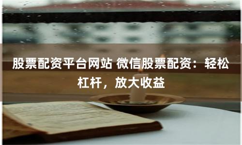 股票配资平台网站 微信股票配资：轻松杠杆，放大收益