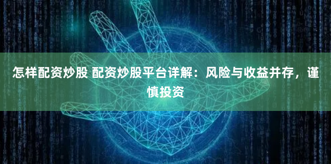 怎样配资炒股 配资炒股平台详解：风险与收益并存，谨慎投资
