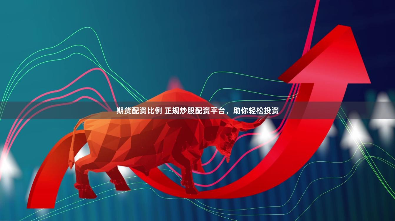期货配资比例 正规炒股配资平台，助你轻松投资
