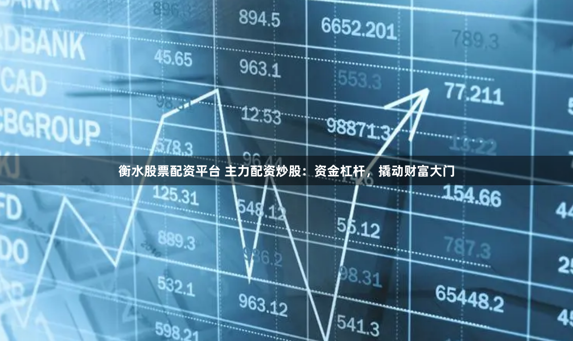 衡水股票配资平台 主力配资炒股：资金杠杆，撬动财富大门
