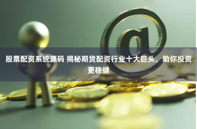 股票配资系统源码 揭秘期货配资行业十大巨头，助你投资更稳健