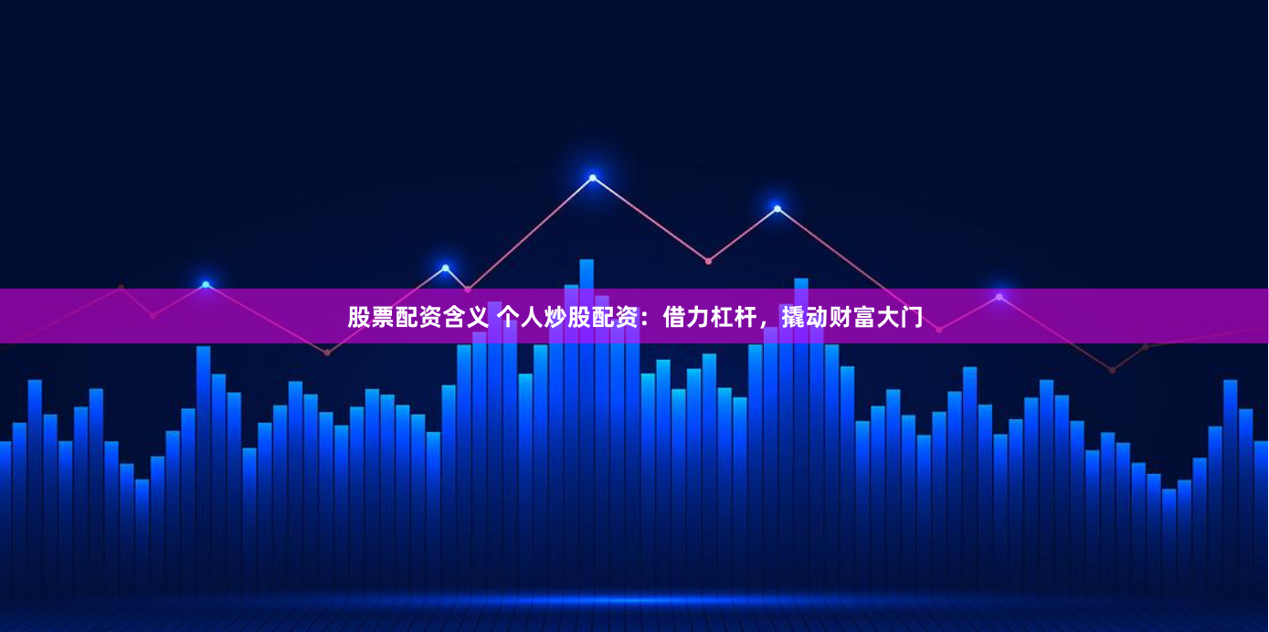 股票配资含义 个人炒股配资：借力杠杆，撬动财富大门