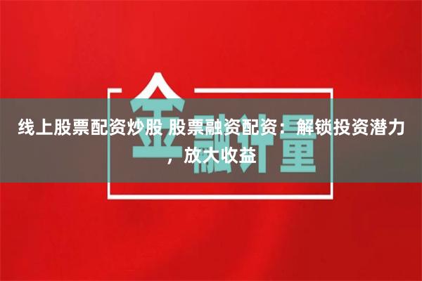 线上股票配资炒股 股票融资配资：解锁投资潜力，放大收益