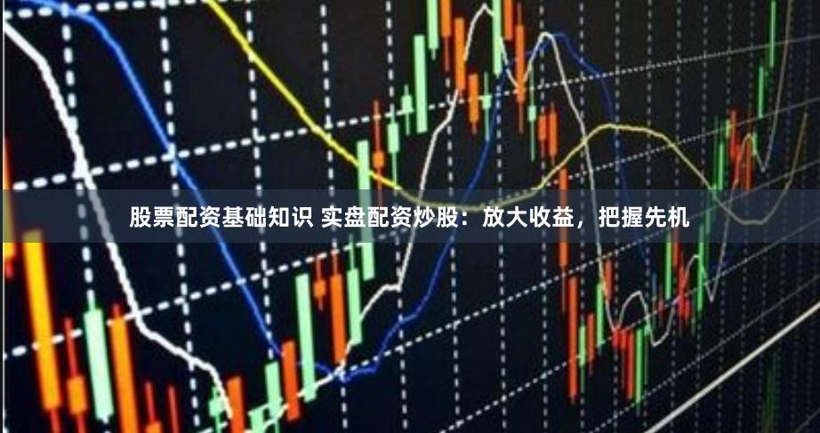股票配资基础知识 实盘配资炒股：放大收益，把握先机