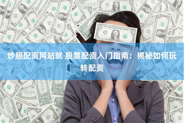炒股配资网站就 股票配资入门指南：揭秘如何玩转配资