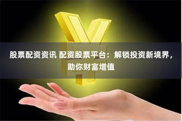 股票配资资讯 配资股票平台：解锁投资新境界，助你财富增值
