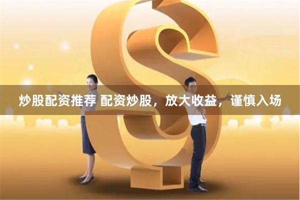 炒股配资推荐 配资炒股，放大收益，谨慎入场