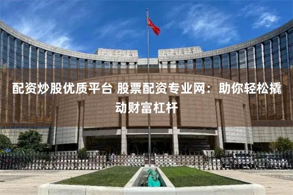 配资炒股优质平台 股票配资专业网：助你轻松撬动财富杠杆