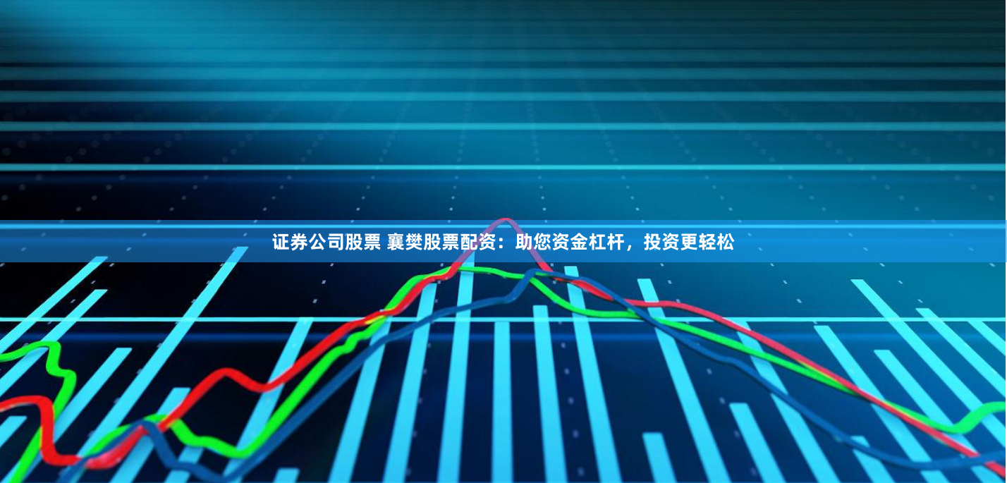 证券公司股票 襄樊股票配资：助您资金杠杆，投资更轻松