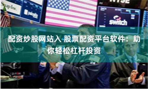 配资炒股网站入 股票配资平台软件：助你轻松杠杆投资