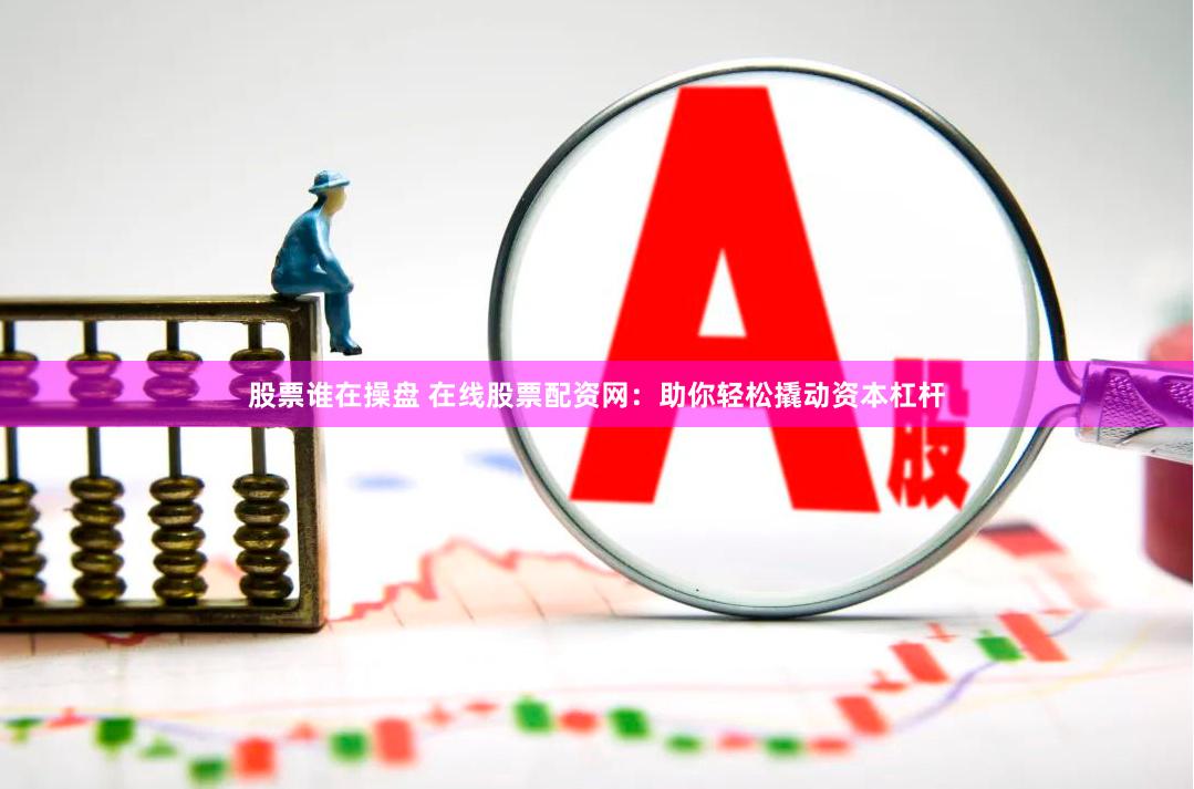 股票谁在操盘 在线股票配资网：助你轻松撬动资本杠杆