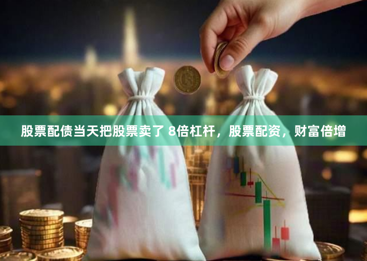 股票配债当天把股票卖了 8倍杠杆，股票配资，财富倍增