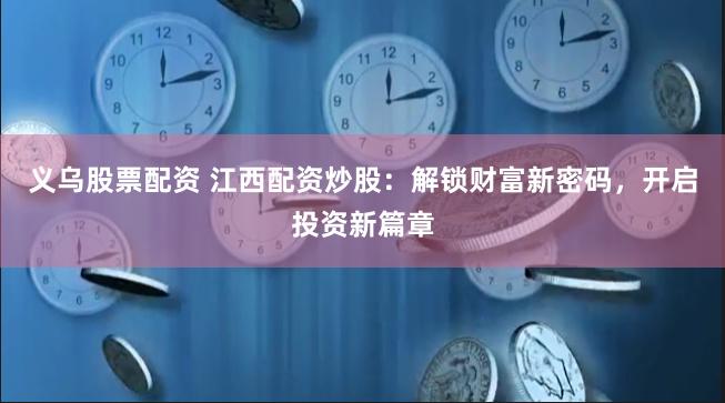 义乌股票配资 江西配资炒股：解锁财富新密码，开启投资新篇章