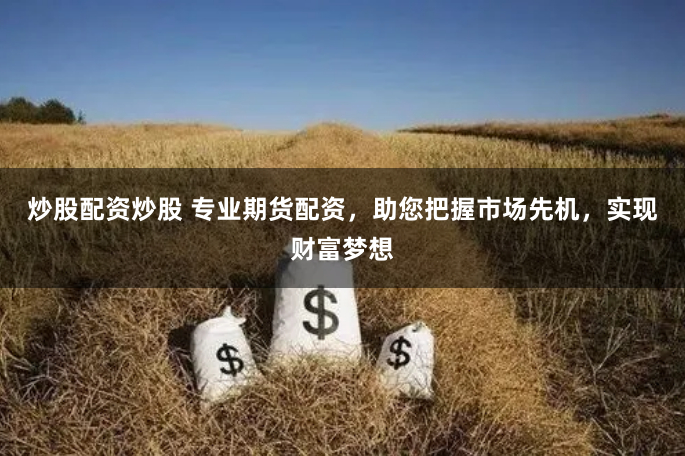 炒股配资炒股 专业期货配资，助您把握市场先机，实现财富梦想