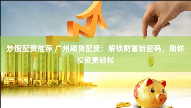 炒股配资推荐 广州期货配资：解锁财富新密码，助你投资更轻松