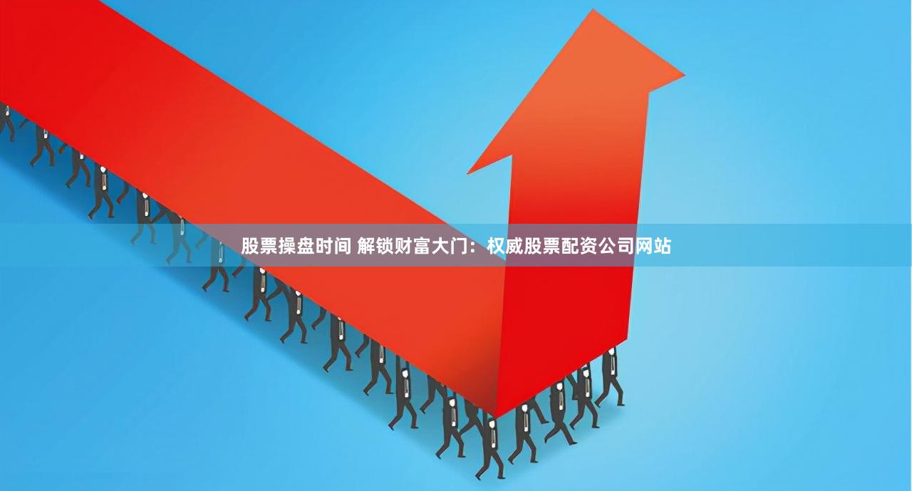 股票操盘时间 解锁财富大门：权威股票配资公司网站