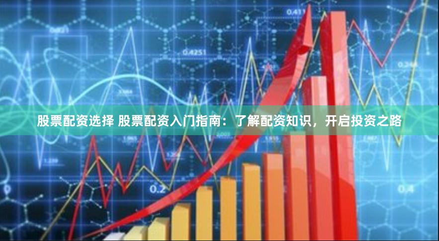 股票配资选择 股票配资入门指南：了解配资知识，开启投资之路