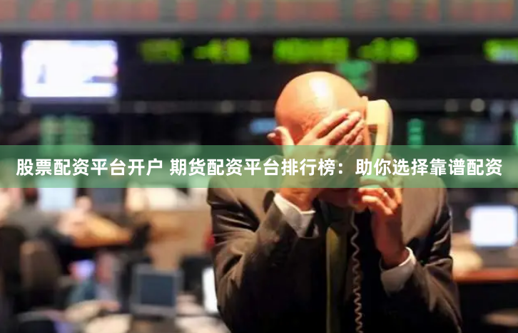 股票配资平台开户 期货配资平台排行榜：助你选择靠谱配资
