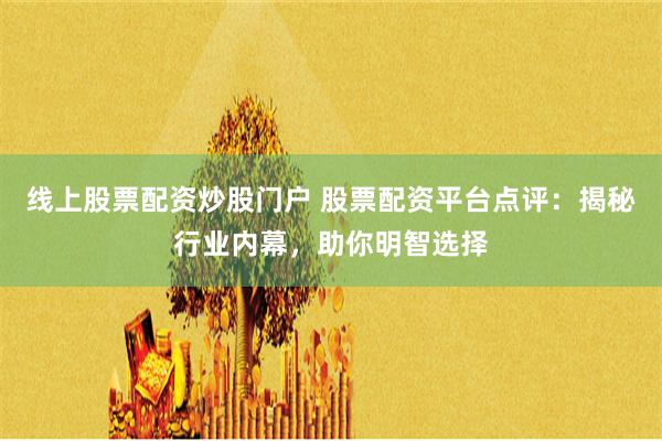 线上股票配资炒股门户 股票配资平台点评：揭秘行业内幕，助你明智选择