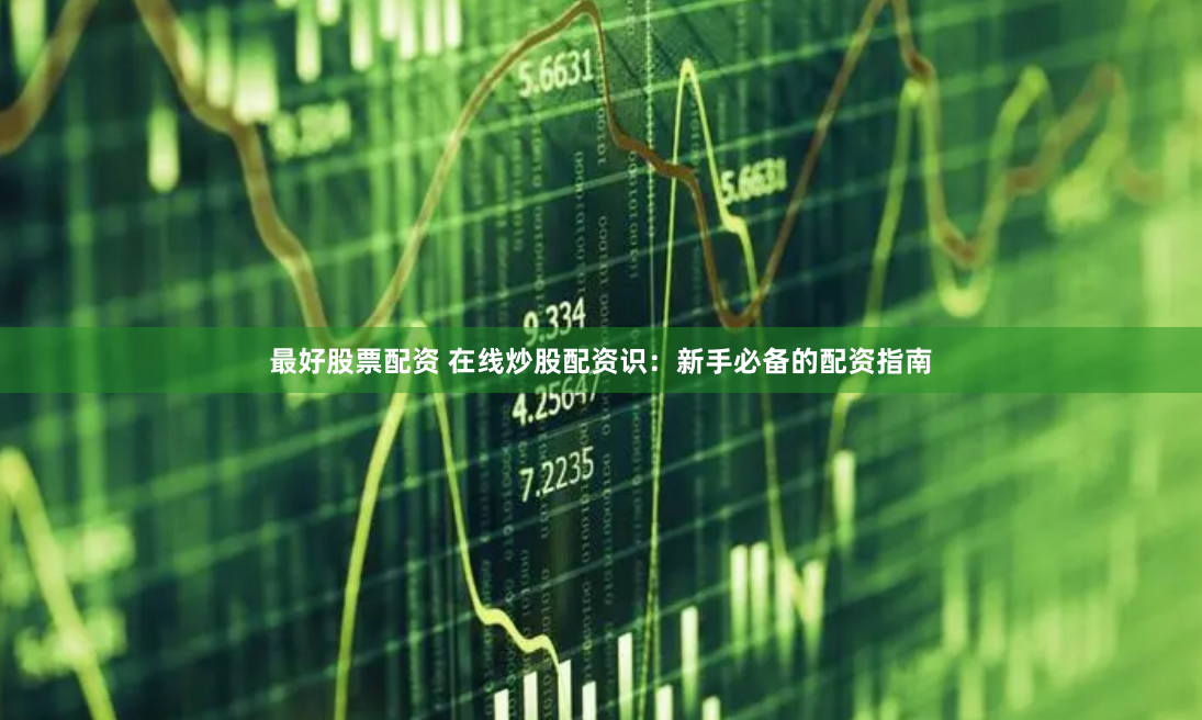 最好股票配资 在线炒股配资识：新手必备的配资指南