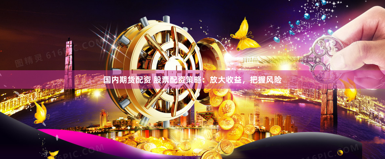 国内期货配资 股票配资策略：放大收益，把握风险