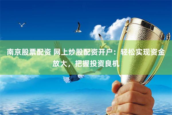 南京股票配资 网上炒股配资开户：轻松实现资金放大，把握投资良机