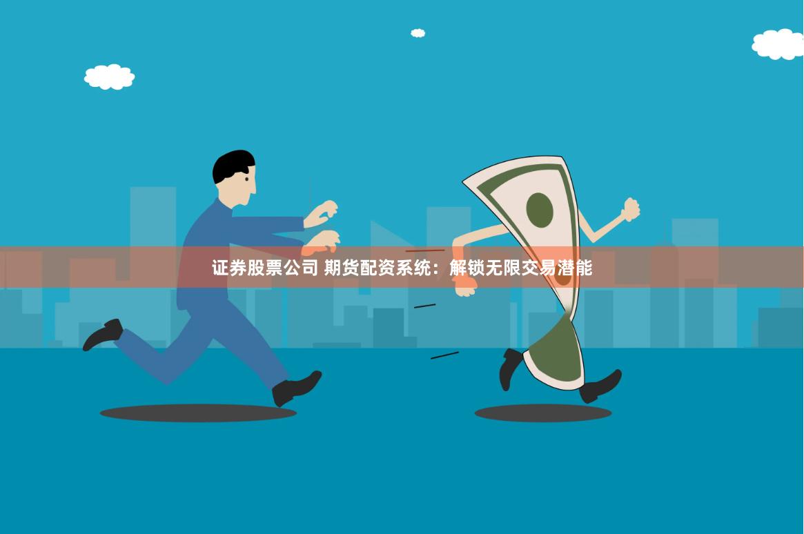 证券股票公司 期货配资系统：解锁无限交易潜能