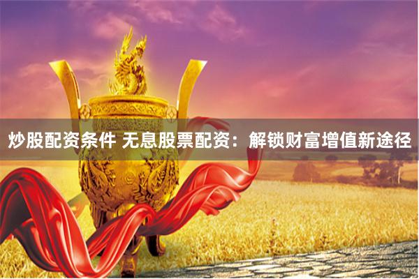 炒股配资条件 无息股票配资：解锁财富增值新途径
