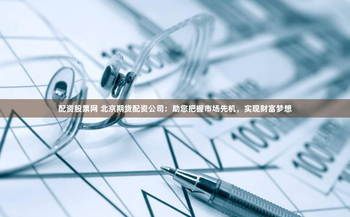配资股票网 北京期货配资公司：助您把握市场先机，实现财富梦想