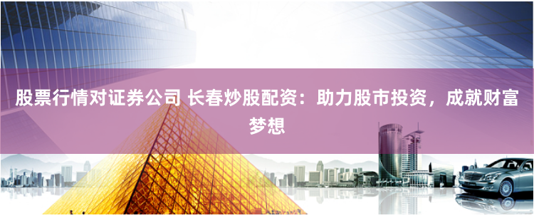 股票行情对证券公司 长春炒股配资:助力股市投资,成就财富梦想