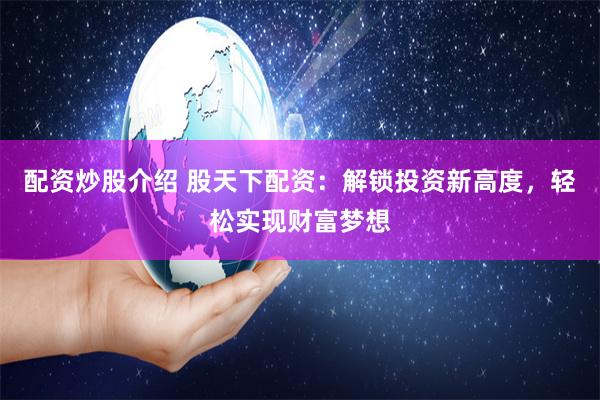 配资炒股介绍 股天下配资：解锁投资新高度，轻松实现财富梦想