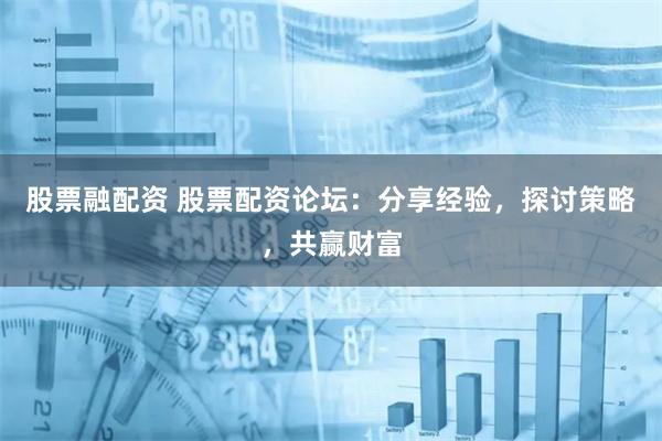 股票融配资 股票配资论坛：分享经验，探讨策略，共赢财富