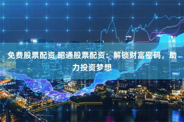 免费股票配资 昭通股票配资：解锁财富密码，助力投资梦想