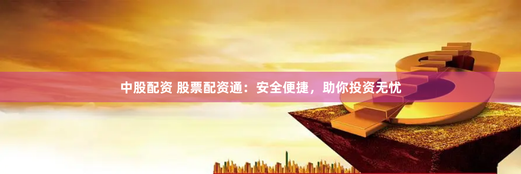 中股配资 股票配资通：安全便捷，助你投资无忧